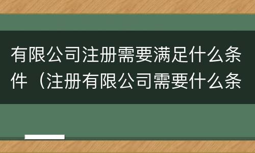 有限公司注册需要满足什么条件（注册有限公司需要什么条件?）