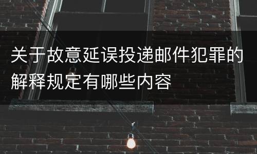 关于故意延误投递邮件犯罪的解释规定有哪些内容