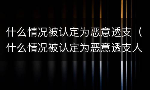 什么情况被认定为恶意透支（什么情况被认定为恶意透支人员）
