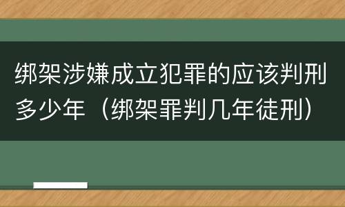 绑架涉嫌成立犯罪的应该判刑多少年（绑架罪判几年徒刑）