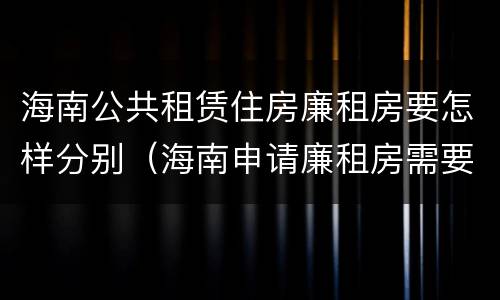 海南公共租赁住房廉租房要怎样分别（海南申请廉租房需要什么条件）