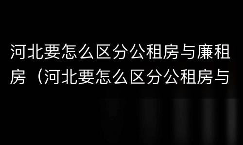 河北要怎么区分公租房与廉租房（河北要怎么区分公租房与廉租房呢）
