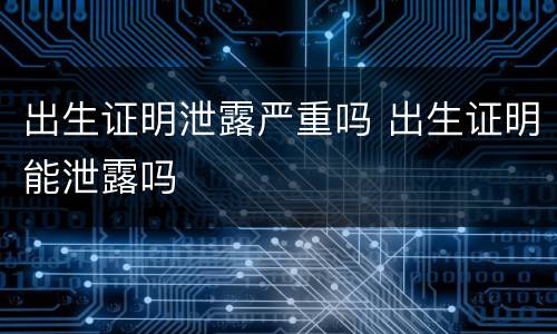 出生证明泄露严重吗 出生证明能泄露吗