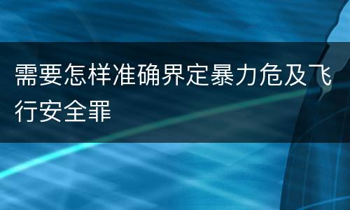 需要怎样准确界定暴力危及飞行安全罪