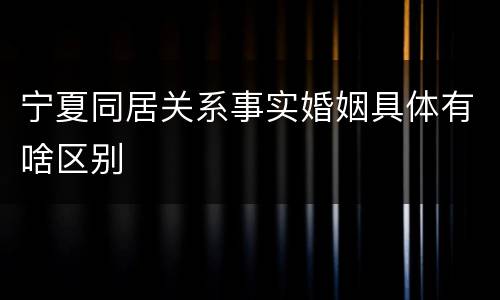 宁夏同居关系事实婚姻具体有啥区别