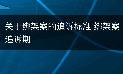 关于绑架案的追诉标准 绑架案追诉期