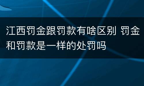 江西罚金跟罚款有啥区别 罚金和罚款是一样的处罚吗