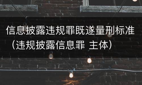 信息披露违规罪既遂量刑标准（违规披露信息罪 主体）