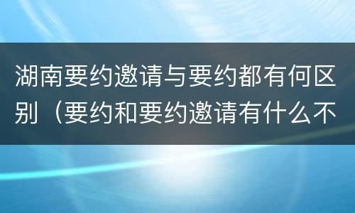 湖南要约邀请与要约都有何区别（要约和要约邀请有什么不同）