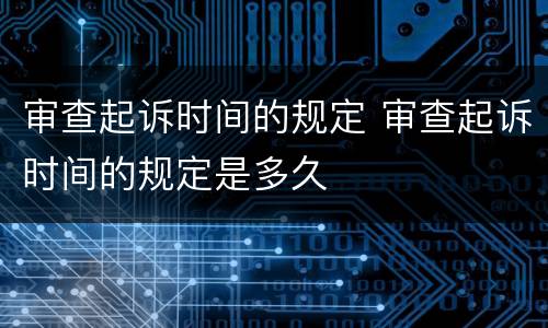 审查起诉时间的规定 审查起诉时间的规定是多久
