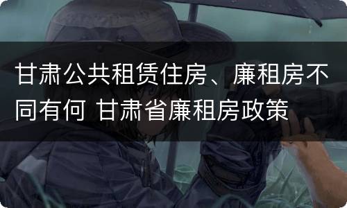 甘肃公共租赁住房、廉租房不同有何 甘肃省廉租房政策