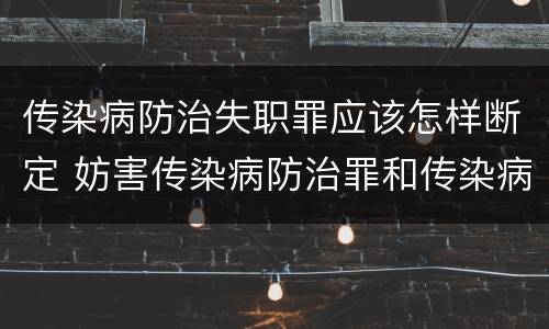 传染病防治失职罪应该怎样断定 妨害传染病防治罪和传染病防治失职罪