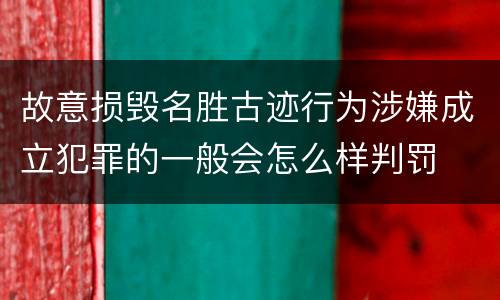 故意损毁名胜古迹行为涉嫌成立犯罪的一般会怎么样判罚