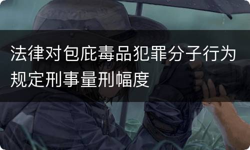 法律对包庇毒品犯罪分子行为规定刑事量刑幅度