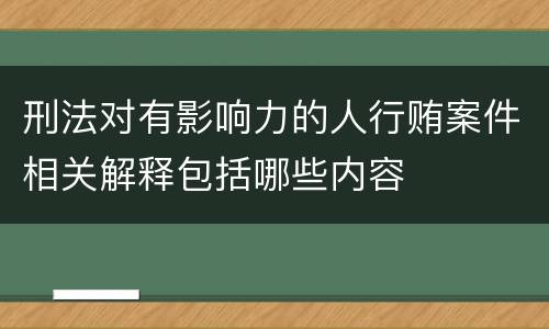 刑法对有影响力的人行贿案件相关解释包括哪些内容