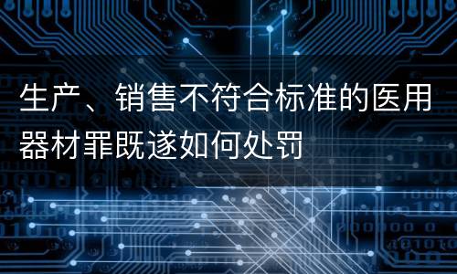 生产、销售不符合标准的医用器材罪既遂如何处罚