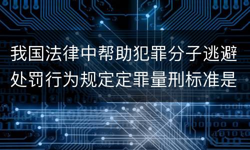 我国法律中帮助犯罪分子逃避处罚行为规定定罪量刑标准是怎样