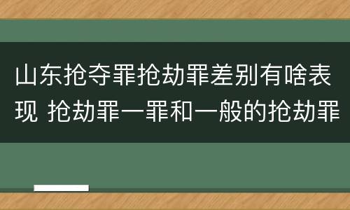 山东抢夺罪抢劫罪差别有啥表现 抢劫罪一罪和一般的抢劫罪