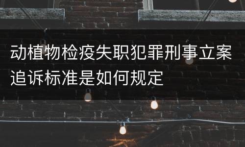 动植物检疫失职犯罪刑事立案追诉标准是如何规定