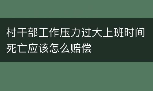 村干部工作压力过大上班时间死亡应该怎么赔偿
