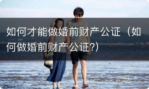 如何才能做婚前财产公证（如何做婚前财产公证?）