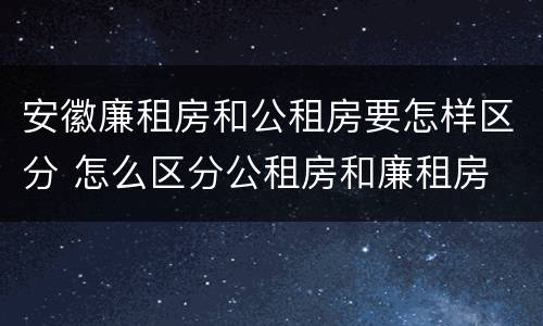 安徽廉租房和公租房要怎样区分 怎么区分公租房和廉租房