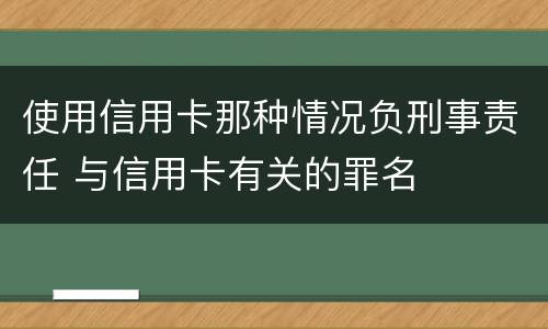 使用信用卡那种情况负刑事责任 与信用卡有关的罪名