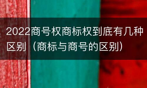 2022商号权商标权到底有几种区别（商标与商号的区别）