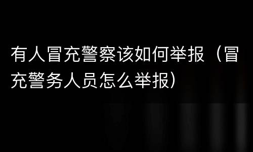 有人冒充警察该如何举报（冒充警务人员怎么举报）