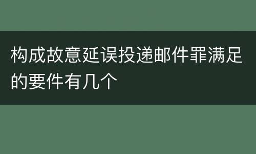 构成故意延误投递邮件罪满足的要件有几个