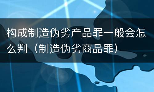 构成制造伪劣产品罪一般会怎么判（制造伪劣商品罪）