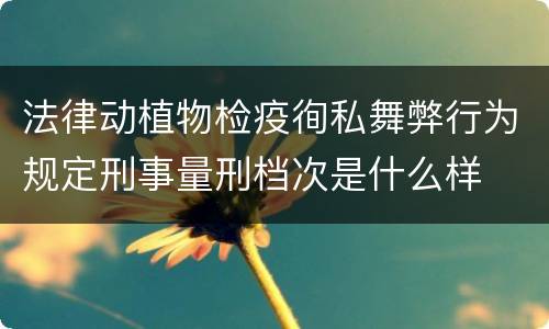 法律动植物检疫徇私舞弊行为规定刑事量刑档次是什么样