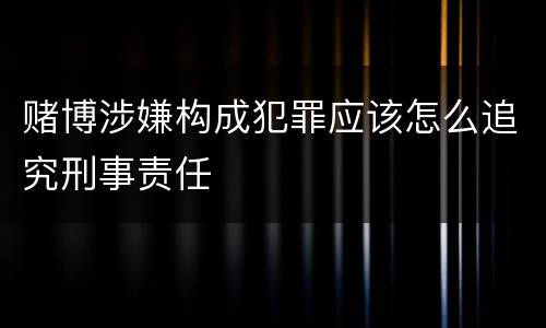 赌博涉嫌构成犯罪应该怎么追究刑事责任