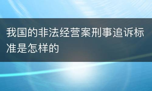 我国的非法经营案刑事追诉标准是怎样的