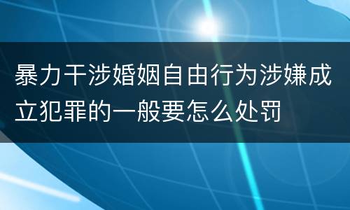 暴力干涉婚姻自由行为涉嫌成立犯罪的一般要怎么处罚