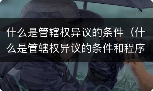 什么是管辖权异议的条件（什么是管辖权异议的条件和程序）