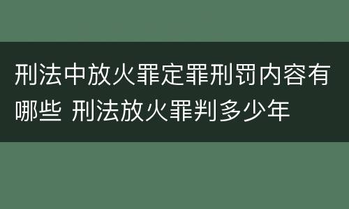 刑法中放火罪定罪刑罚内容有哪些 刑法放火罪判多少年