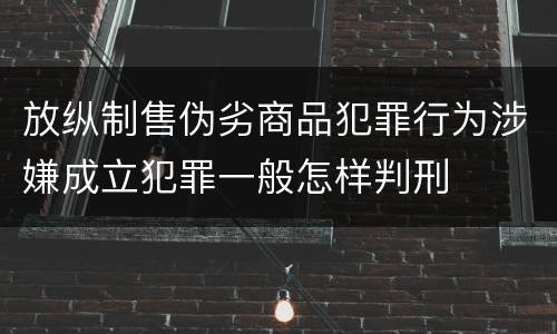 放纵制售伪劣商品犯罪行为涉嫌成立犯罪一般怎样判刑