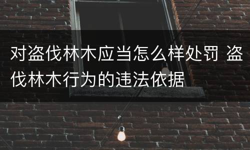 对盗伐林木应当怎么样处罚 盗伐林木行为的违法依据