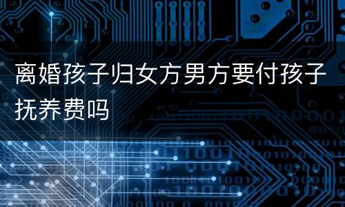 离婚孩子归女方男方要付孩子抚养费吗