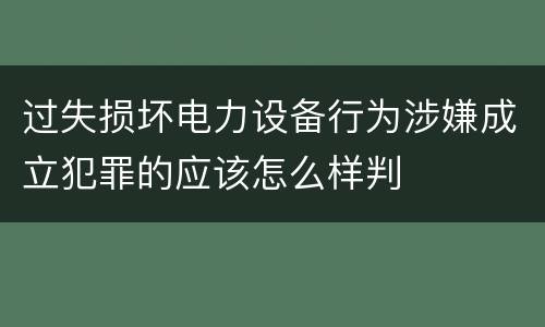 过失损坏电力设备行为涉嫌成立犯罪的应该怎么样判