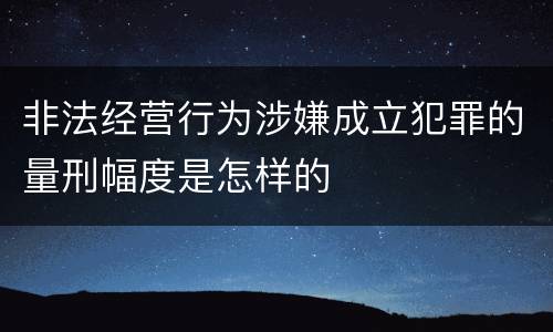 非法经营行为涉嫌成立犯罪的量刑幅度是怎样的