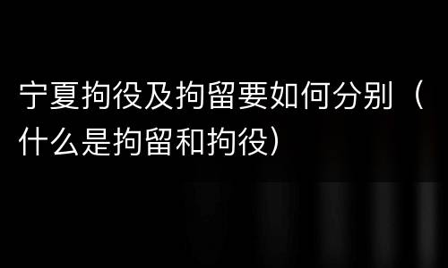 宁夏拘役及拘留要如何分别（什么是拘留和拘役）