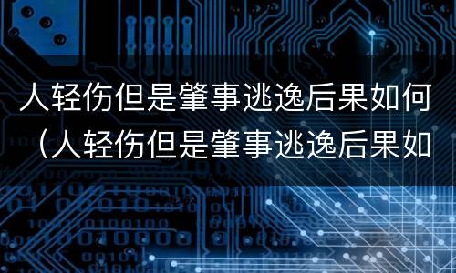 人轻伤但是肇事逃逸后果如何（人轻伤但是肇事逃逸后果如何处罚）