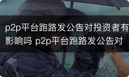 p2p平台跑路发公告对投资者有影响吗 p2p平台跑路发公告对投资者有影响吗知乎