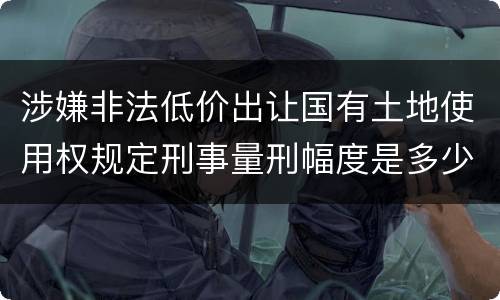 涉嫌非法低价出让国有土地使用权规定刑事量刑幅度是多少
