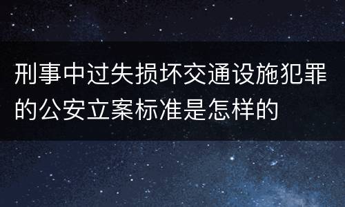 刑事中过失损坏交通设施犯罪的公安立案标准是怎样的