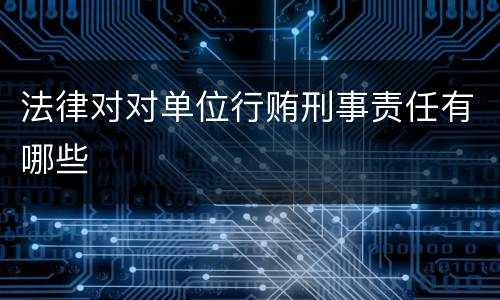 法律对对单位行贿刑事责任有哪些