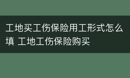 工地买工伤保险用工形式怎么填 工地工伤保险购买