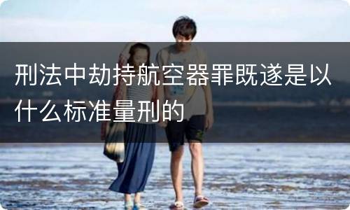 刑法中劫持航空器罪既遂是以什么标准量刑的